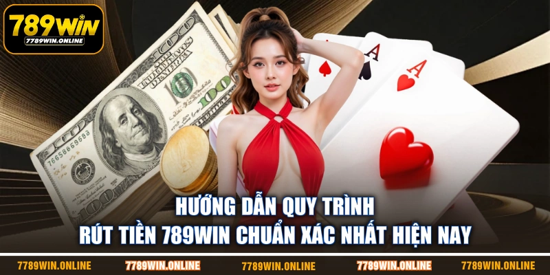 Hướng dẫn quy trình rút tiền 789WIN chuẩn xác nhất hiện nay